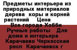 Предметы интерьера из природных материалов: дерева, коры и корней растений. › Цена ­ 1 000 - Все города Хобби. Ручные работы » Для дома и интерьера   . Карачаево-Черкесская респ.,Карачаевск г.